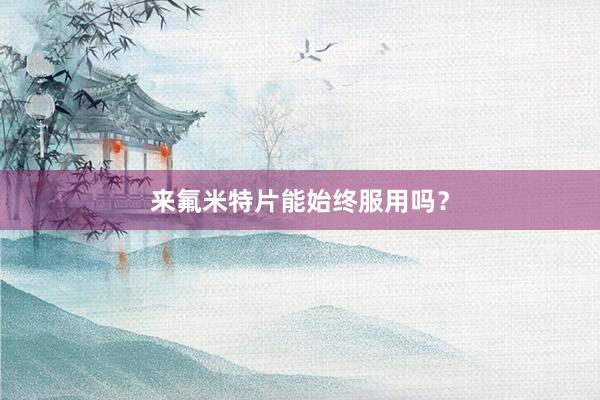 来氟米特片能始终服用吗？